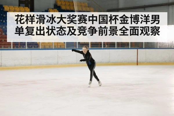 花样滑冰大奖赛中国杯金博洋男单复出状态及竞争前景全面观察 - kaiyun