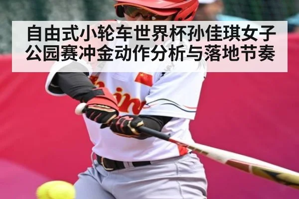 自由式小轮车世界杯孙佳琪女子公园赛冲金动作分析与落地节奏 - kaiyun