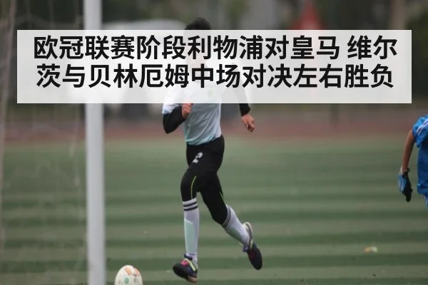 欧冠联赛阶段利物浦对皇马 维尔茨与贝林厄姆中场对决左右胜负 - kaiyun