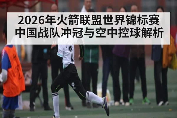 2026年火箭联盟世界锦标赛中国战队冲冠与空中控球解析