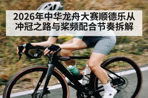 2026年中华龙舟大赛顺德乐从冲冠之路与桨频配合节奏拆解
