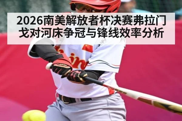 2026南美解放者杯决赛弗拉门戈对河床争冠与锋线效率分析