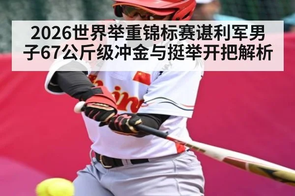 2026世界举重锦标赛谌利军男子67公斤级冲金与挺举开把解析