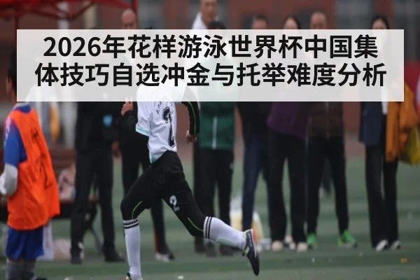 2026年花样游泳世界杯中国集体技巧自选冲金与托举难度分析 | kaiyun