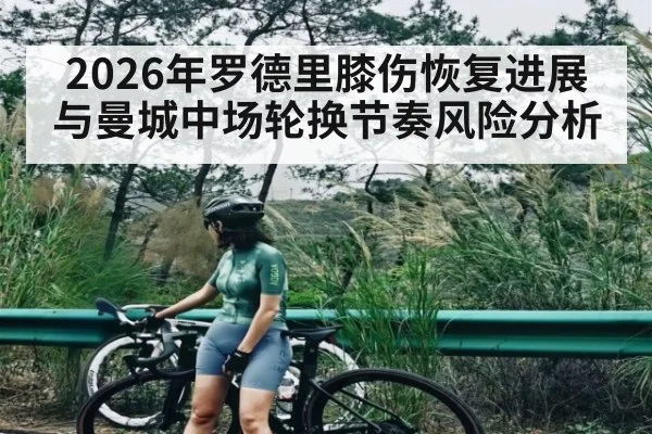 2026年罗德里膝伤恢复进展与曼城中场轮换节奏风险分析 - kaiyun